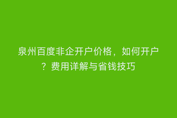 泉州百度非企开户价格,如何开户?费用详解与省钱技巧