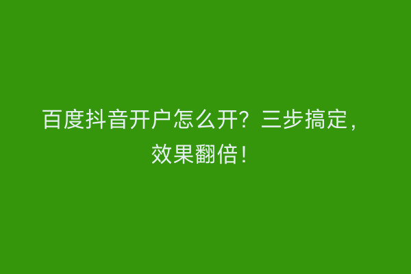 百度抖音开户怎么开？三步搞定，效果翻倍！
