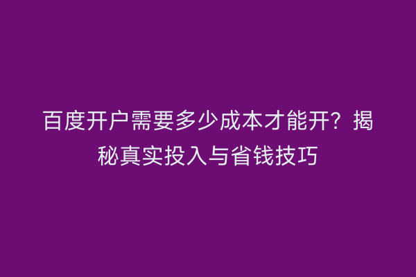百度开户需要多少成本才能开？揭秘真实投入与省钱技巧