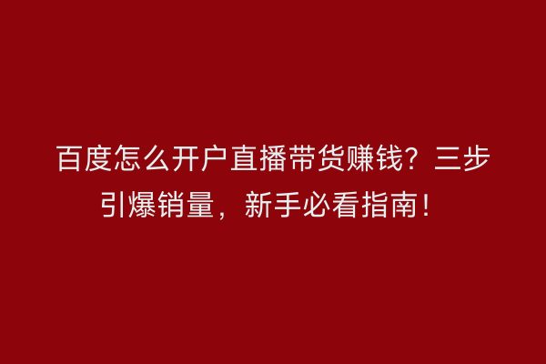 百度怎么开户直播带货赚钱？三步引爆销量，新手必看指南！