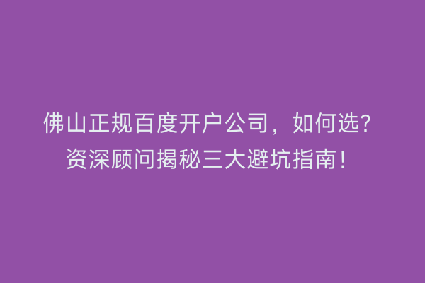 佛山正规百度开户公司，如何选？资深顾问揭秘三大避坑指南！