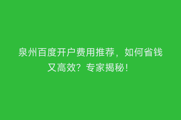 泉州百度开户费用推荐，如何省钱又高效？专家揭秘！