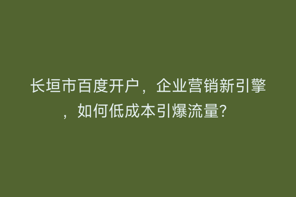 长垣市百度开户，企业营销新引擎，如何低成本引爆流量？