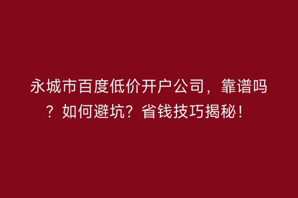 永城市百度低价开户公司，靠谱吗？如何避坑？省钱技巧揭秘！