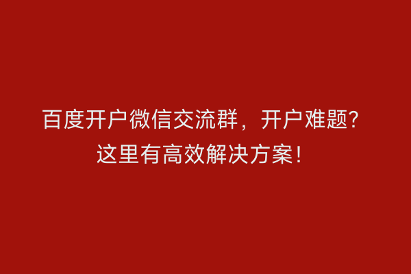 百度开户微信交流群，开户难题？这里有高效解决方案！