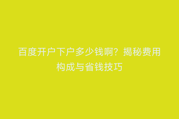 百度开户下户多少钱啊？揭秘费用构成与省钱技巧