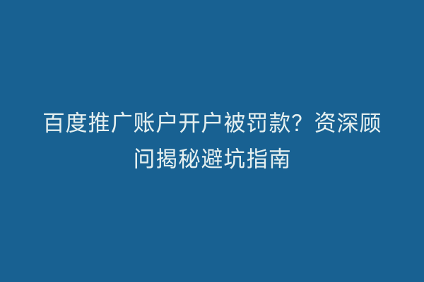 百度推广账户开户被罚款？资深顾问揭秘避坑指南