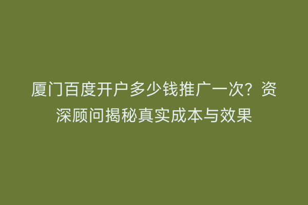 厦门百度开户多少钱推广一次？资深顾问揭秘真实成本与效果