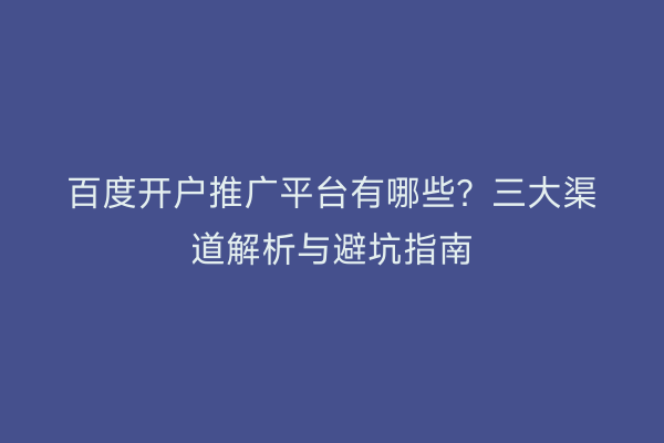 百度开户推广平台有哪些？三大渠道解析与避坑指南