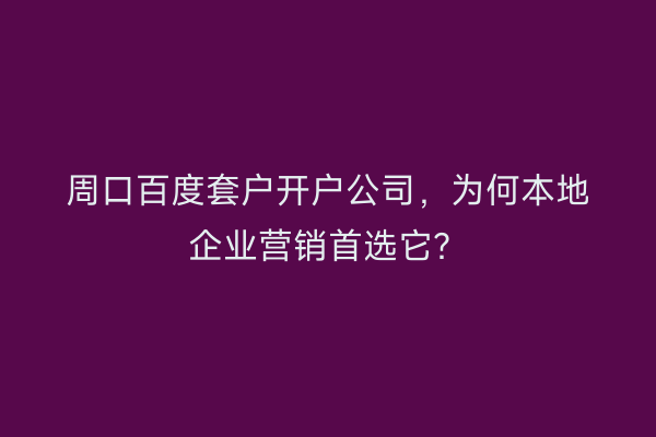 周口百度套户开户公司，为何本地企业营销首选它？