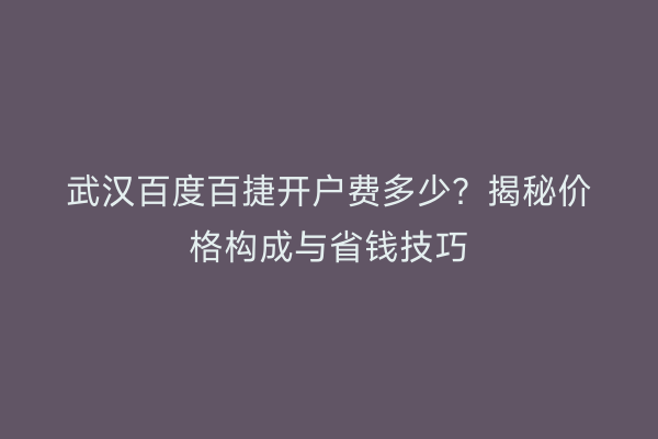 武汉百度百捷开户费多少？揭秘价格构成与省钱技巧