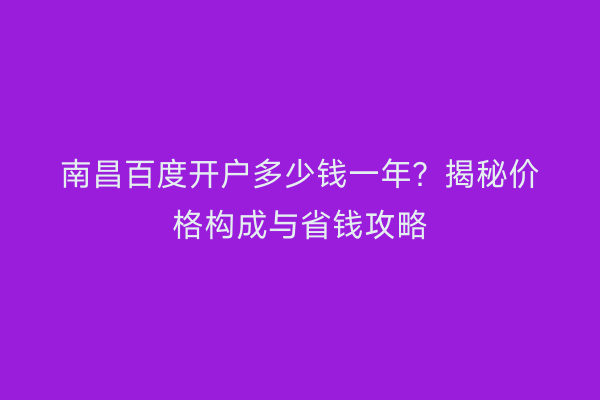 南昌百度开户多少钱一年？揭秘价格构成与省钱攻略
