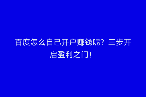 百度怎么自己开户赚钱呢？三步开启盈利之门！