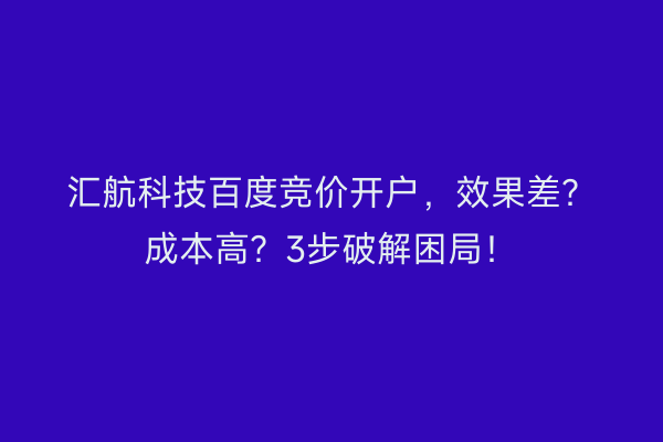 汇航科技百度竞价开户，效果差？成本高？3步破解困局！
