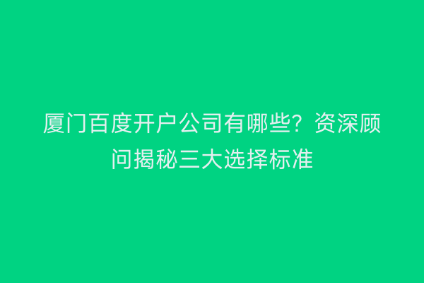 厦门百度开户公司有哪些？资深顾问揭秘三大选择标准