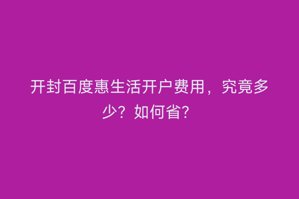开封百度惠生活开户费用，究竟多少？如何省？
