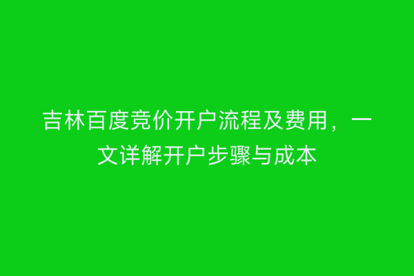 吉林百度竞价开户流程及费用，一文详解开户步骤与成本