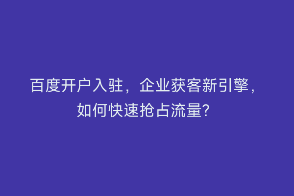 百度开户入驻，企业获客新引擎，如何快速抢占流量？