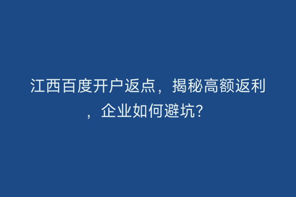 江西百度开户返点，揭秘高额返利，企业如何避坑？