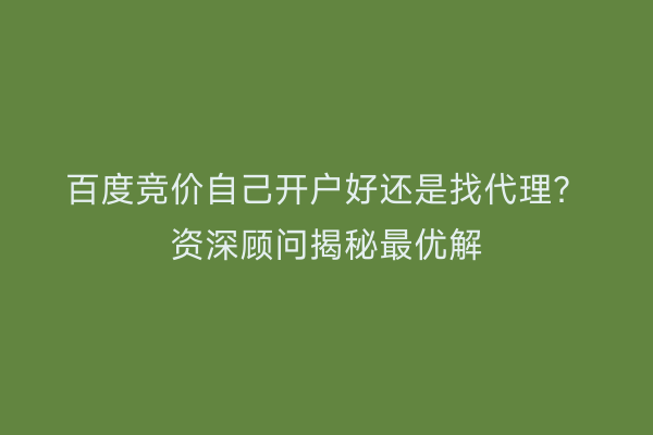 百度竞价自己开户好还是找代理？资深顾问揭秘最优解
