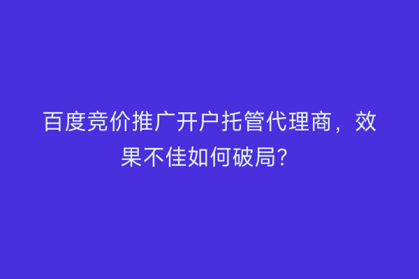 百度竞价推广开户托管代理商，效果不佳如何破局？