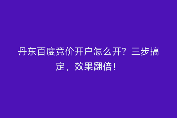 丹东百度竞价开户怎么开？三步搞定，效果翻倍！