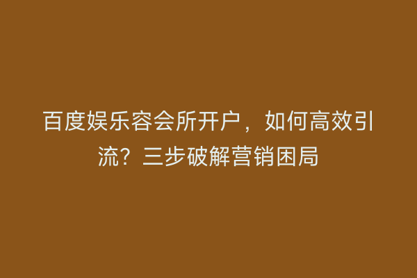 百度娱乐容会所开户，如何高效引流？三步破解营销困局