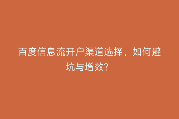 百度信息流开户渠道选择，如何避坑与增效？