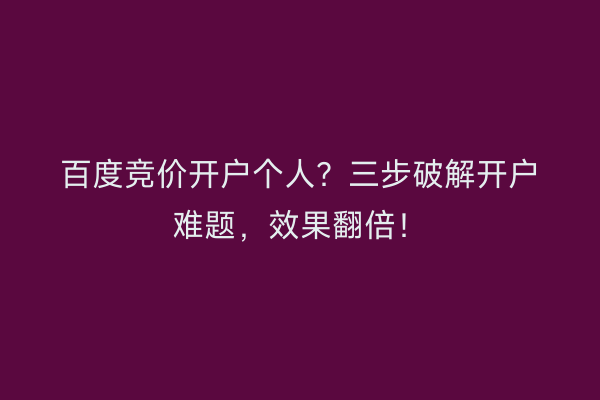 百度竞价开户个人？三步破解开户难题，效果翻倍！