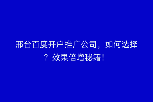 邢台百度开户推广公司，如何选择？效果倍增秘籍！