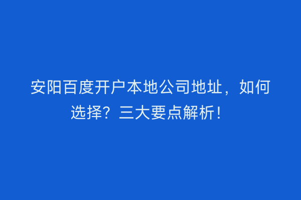 安阳百度开户本地公司地址，如何选择？三大要点解析！