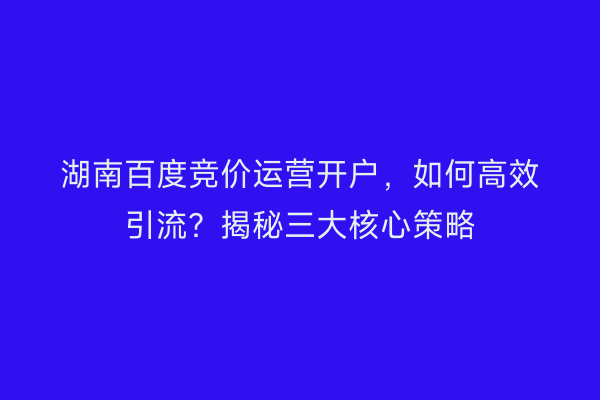 湖南百度竞价运营开户，如何高效引流？揭秘三大核心策略