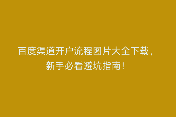 百度渠道开户流程图片大全下载，新手必看避坑指南！
