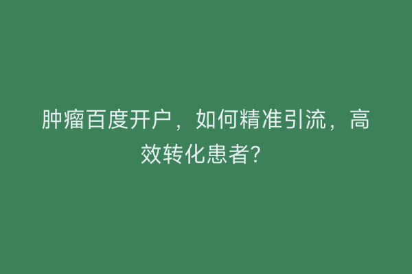 肿瘤百度开户，如何精准引流，高效转化患者？