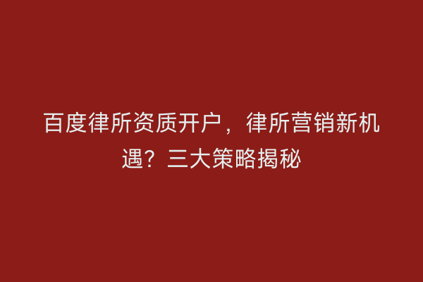 百度律所资质开户，律所营销新机遇？三大策略揭秘
