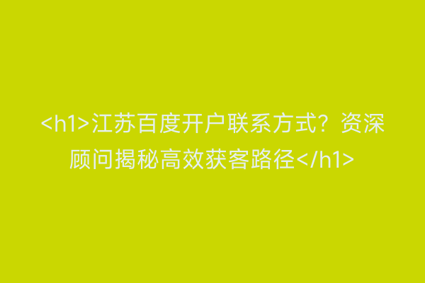 <h1>江苏百度开户联系方式？资深顾问揭秘高效获客路径</h1>