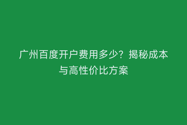 广州百度开户费用多少？揭秘成本与高性价比方案