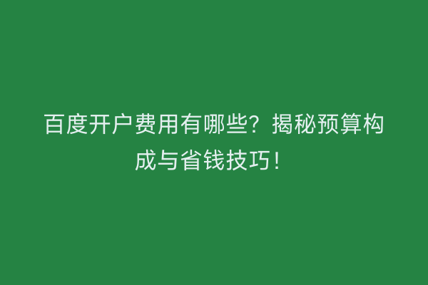 百度开户费用有哪些？揭秘预算构成与省钱技巧！