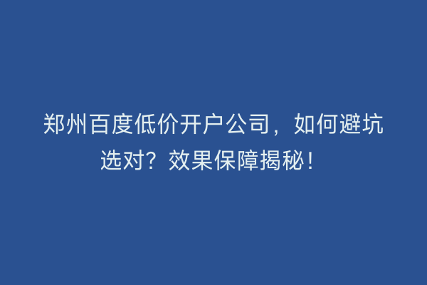 郑州百度低价开户公司，如何避坑选对？效果保障揭秘！
