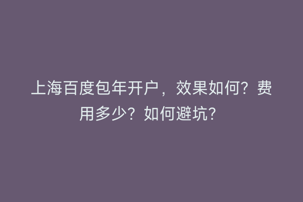 上海百度包年开户，效果如何？费用多少？如何避坑？