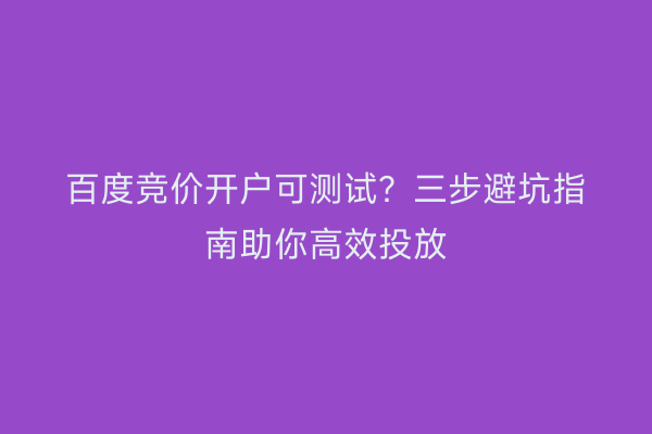 百度竞价开户可测试？三步避坑指南助你高效投放