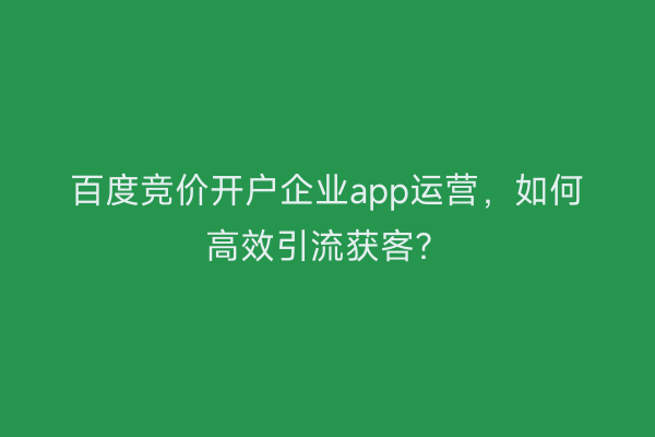百度竞价开户企业app运营，如何高效引流获客？