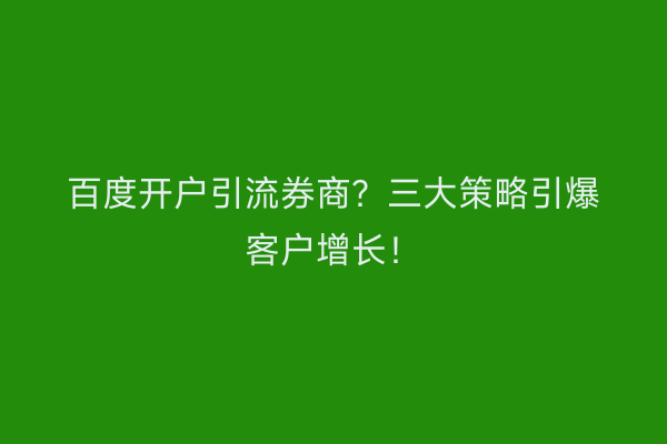 百度开户引流券商？三大策略引爆客户增长！
