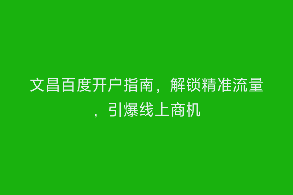 文昌百度开户指南，解锁精准流量，引爆线上商机