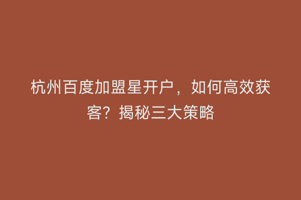 杭州百度加盟星开户，如何高效获客？揭秘三大策略