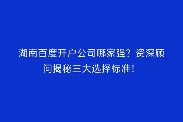 湖南百度开户公司哪家强？资深顾问揭秘三大选择标准！