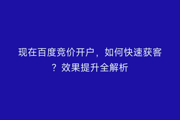 现在百度竞价开户，如何快速获客？效果提升全解析
