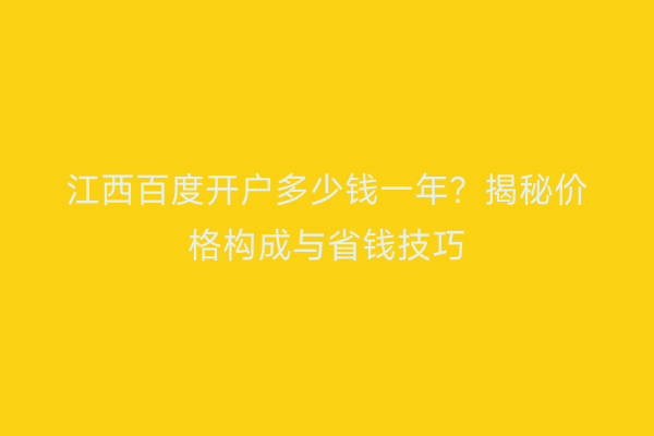 江西百度开户多少钱一年？揭秘价格构成与省钱技巧