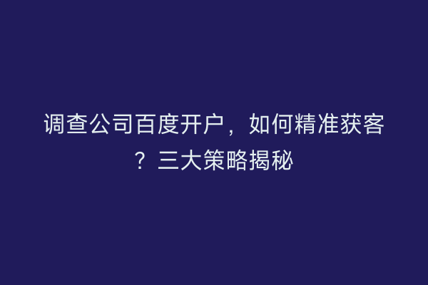 调查公司百度开户，如何精准获客？三大策略揭秘