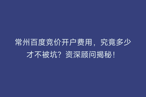 常州百度竞价开户费用，究竟多少才不被坑？资深顾问揭秘！